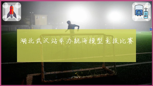 湖北武汉站举办航海模型竞技比赛