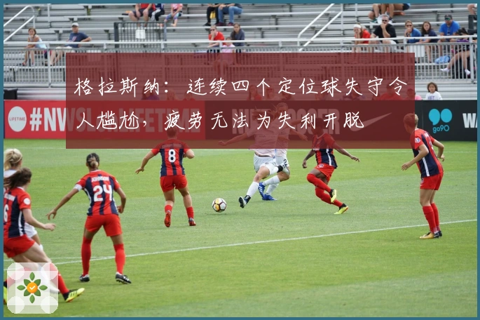 格拉斯纳：连续四个定位球失守令人尴尬，疲劳无法为失利开脱