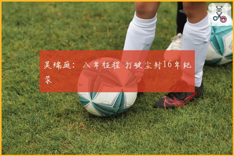 吴瑞庭：八年征程 打破尘封16年纪录