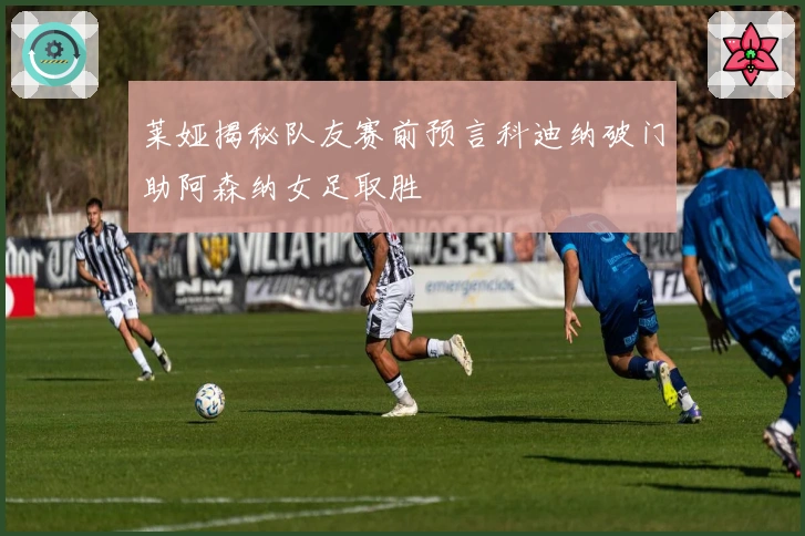 莱娅揭秘队友赛前预言科迪纳破门助阿森纳女足取胜