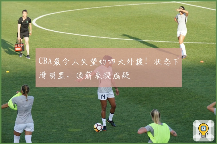 CBA最令人失望的四大外援！状态下滑明显，顶薪表现成疑