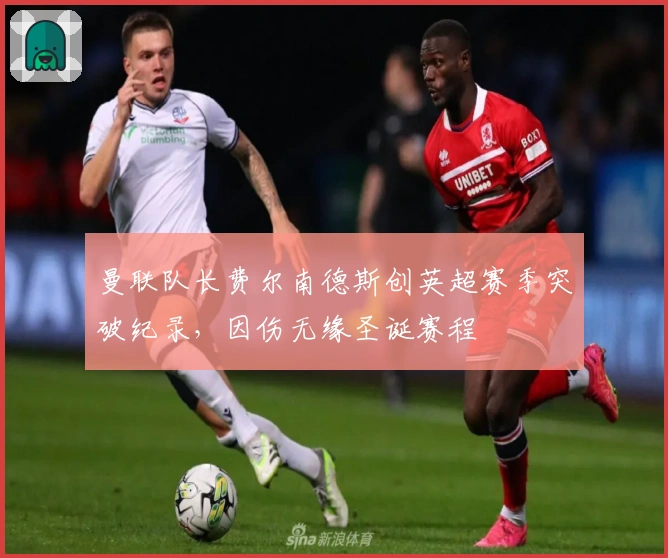 曼联队长费尔南德斯创英超赛季突破纪录，因伤无缘圣诞赛程