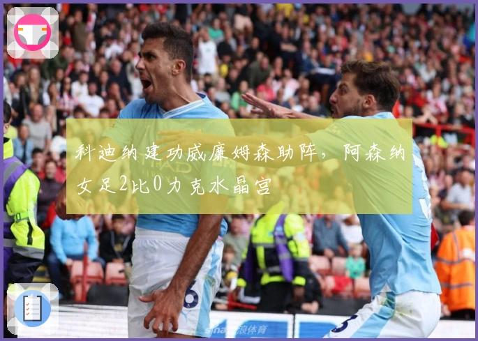 科迪纳建功威廉姆森助阵，阿森纳女足2比0力克水晶宫