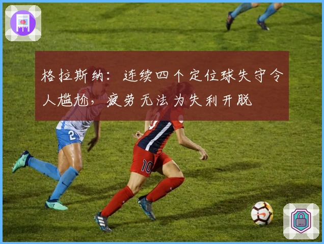 格拉斯纳：连续四个定位球失守令人尴尬，疲劳无法为失利开脱