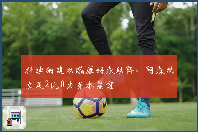 科迪纳建功威廉姆森助阵，阿森纳女足2比0力克水晶宫