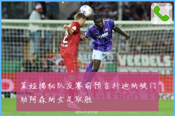 莱娅揭秘队友赛前预言科迪纳破门助阿森纳女足取胜